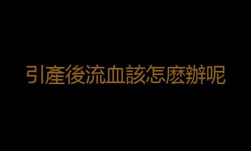 引產後流血該怎麽辦呢