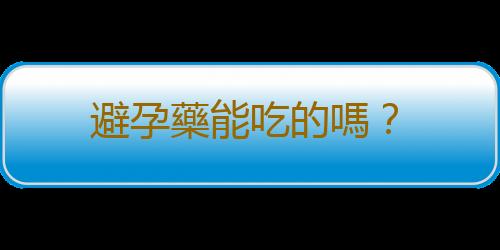 避孕藥能吃的嗎？